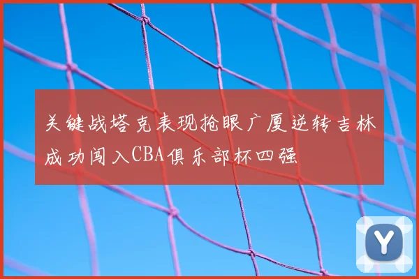 关键战塔克表现抢眼广厦逆转吉林成功闯入CBA俱乐部杯四强