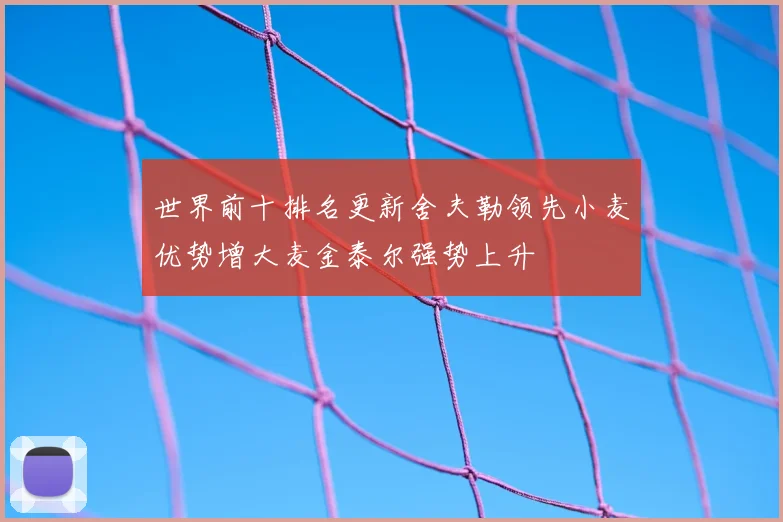 世界前十排名更新舍夫勒领先小麦优势增大麦金泰尔强势上升