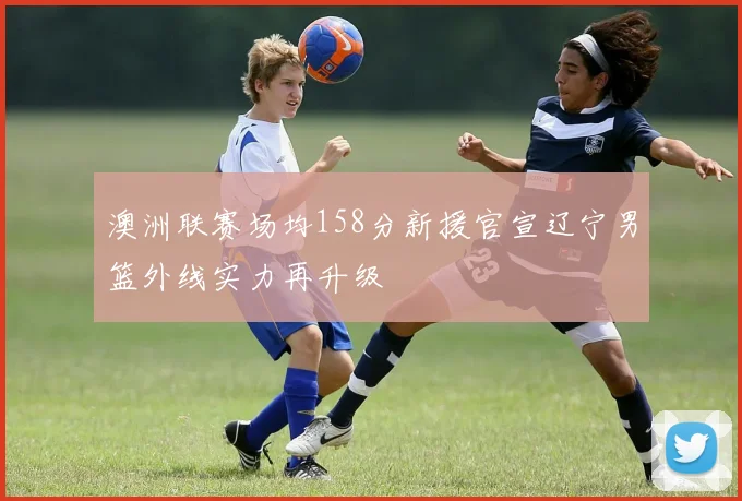 澳洲联赛场均158分新援官宣辽宁男篮外线实力再升级