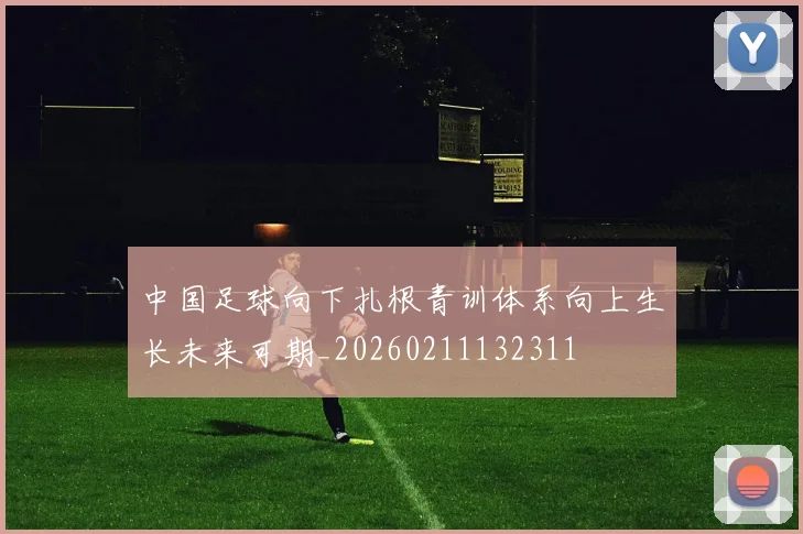 中国足球向下扎根青训体系向上生长未来可期_20260211132311