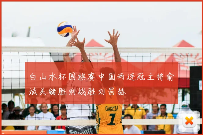 白山水杯围棋赛中国两连冠主将俞斌关键胜利战胜刘昌赫