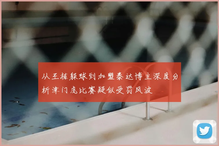 从王栋躲球到加盟泰达博主深度分析津门虎比赛疑似受罚风波