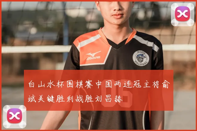 白山水杯围棋赛中国两连冠主将俞斌关键胜利战胜刘昌赫