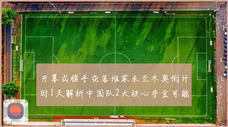 开幕式旗手花落谁家米兰冬奥倒计时1天解析中国队2大核心夺金可能性